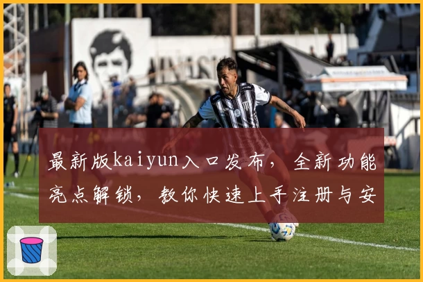 最新版kaiyun入口发布，全新功能亮点解锁，教你快速上手注册与安装教程