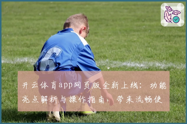 开云体育app网页版全新上线：功能亮点解析与操作指南，带来流畅使用体验
