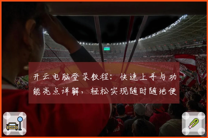 开云电脑登录教程：快速上手与功能亮点详解，轻松实现随时随地便捷操作