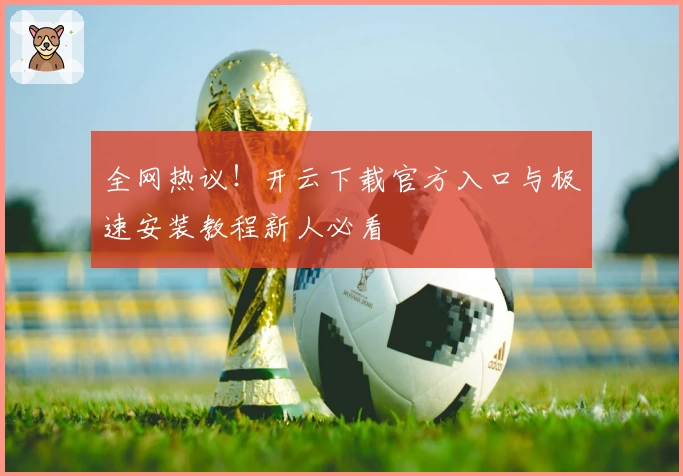 全网热议！开云下载官方入口与极速安装教程新人必看