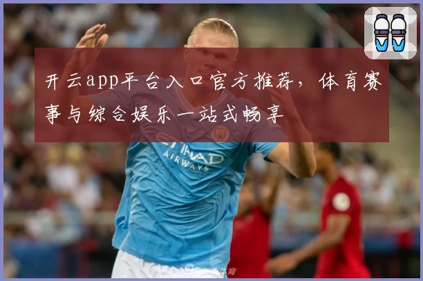 开云app平台入口官方推荐,体育赛事与综合娱乐一站式畅享