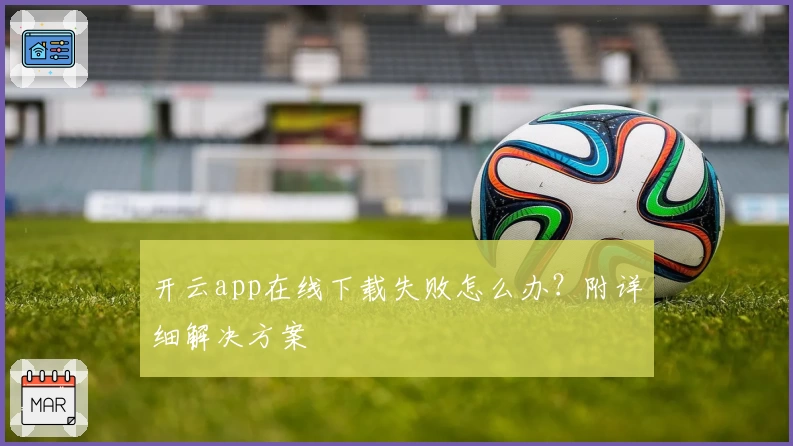 开云app在线下载失败怎么办？附详细解决方案