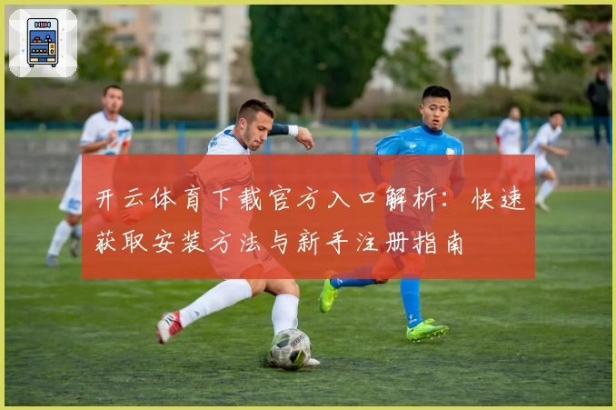 开云体育下载官方入口解析：快速获取安装方法与新手注册指南