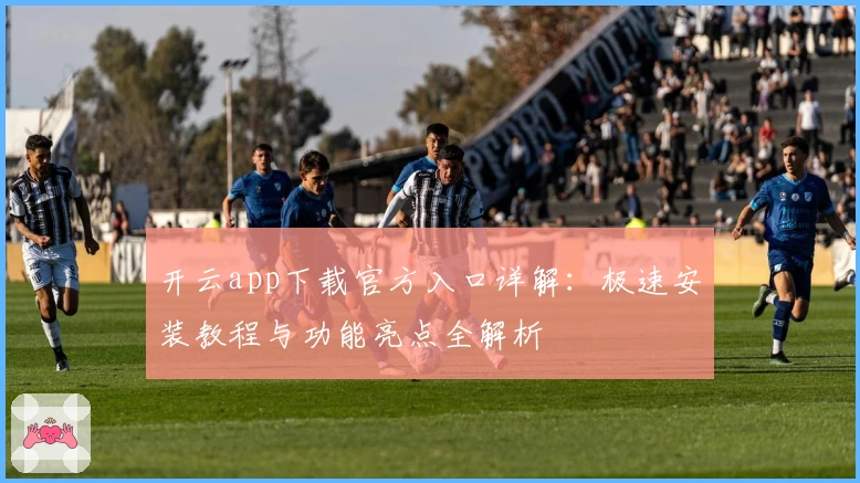 开云app下载官方入口详解：极速安装教程与功能亮点全解析