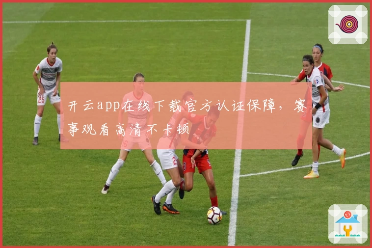 开云app在线下载官方认证保障，赛事观看高清不卡顿