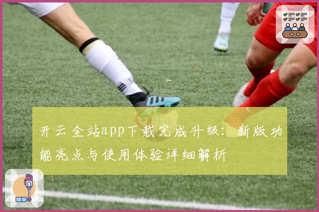 开云全站app下载完成升级：新版功能亮点与使用体验详细解析