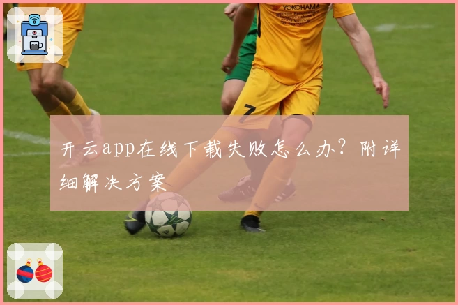 开云app在线下载失败怎么办？附详细解决方案