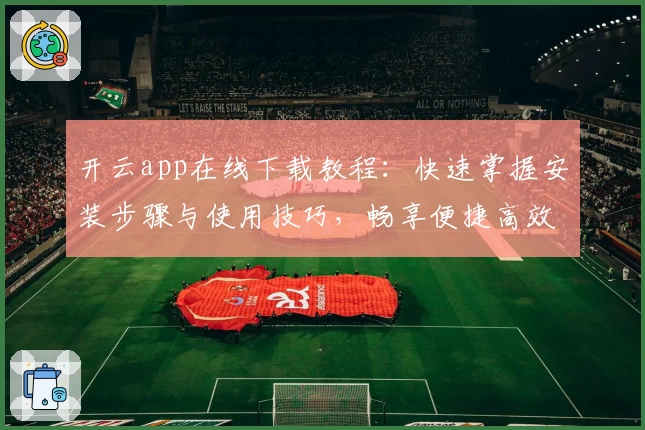 开云app在线下载教程：快速掌握安装步骤与使用技巧，畅享便捷高效体验
